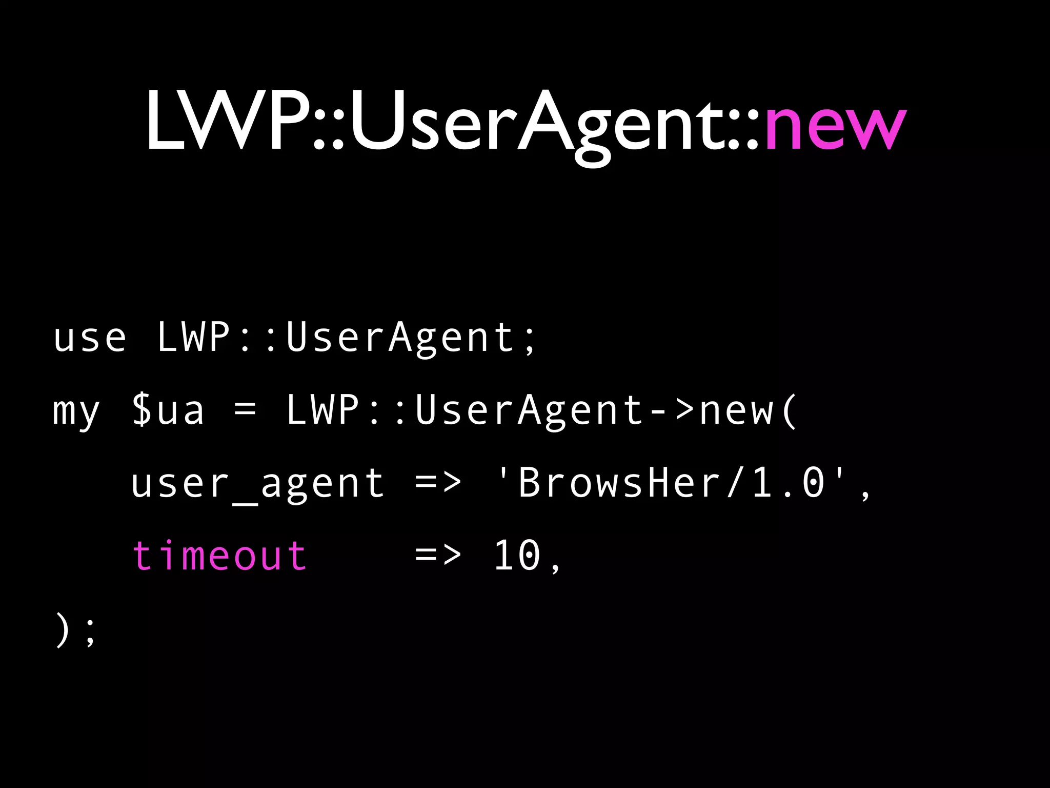 LWP::UserAgent::new

use LWP::UserAgent;
my $ua = LWP::UserAgent->new(
     user_agent => 'BrowsHer/1.0',
     timeout    => 10,
);
 