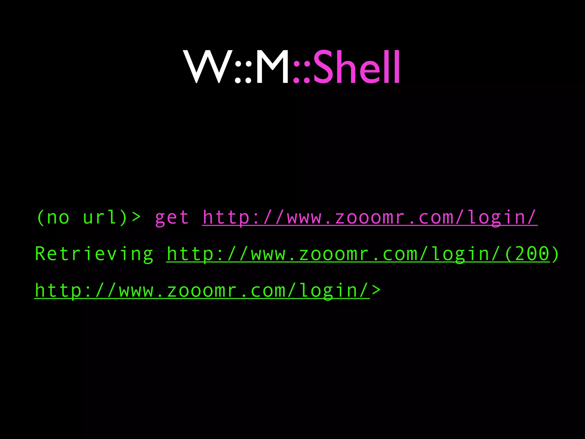 W::M::Shell

(no url)> get http://www.zooomr.com/login/
Retrieving http://www.zooomr.com/login/(200)
http://www.zooomr.com/login/>
 