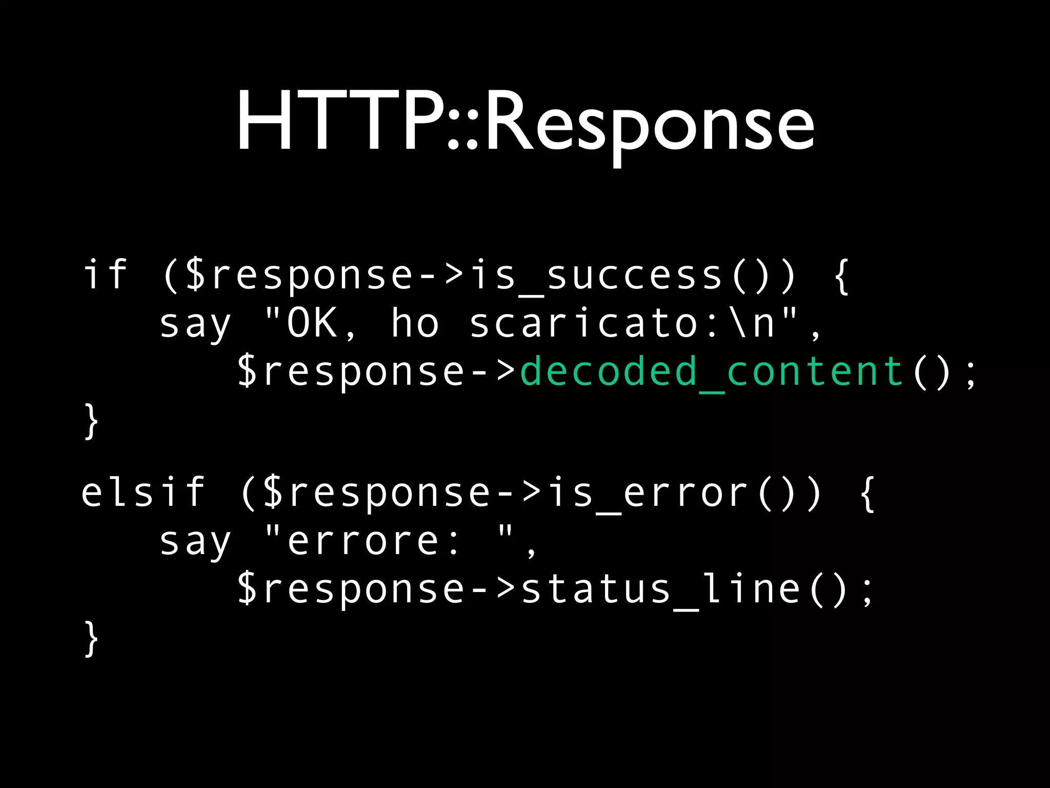 HTTP::Response
if ($response->is_success()) {
   say "OK, ho scaricato:n",
      $response->decoded_content();
}
elsif ($response->is_error()) {
   say "errore: ",
      $response->status_line();
}
 