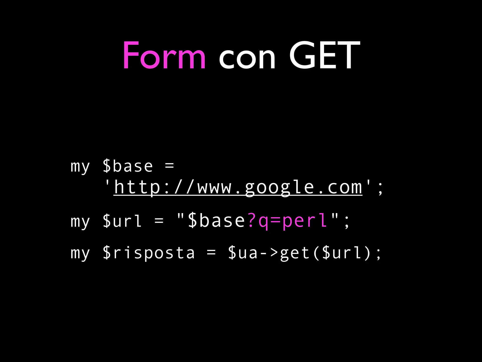 Form con GET

my $base =
   'http://www.google.com';
my $url = "$base?q=perl";
my $risposta = $ua->get($url);
 