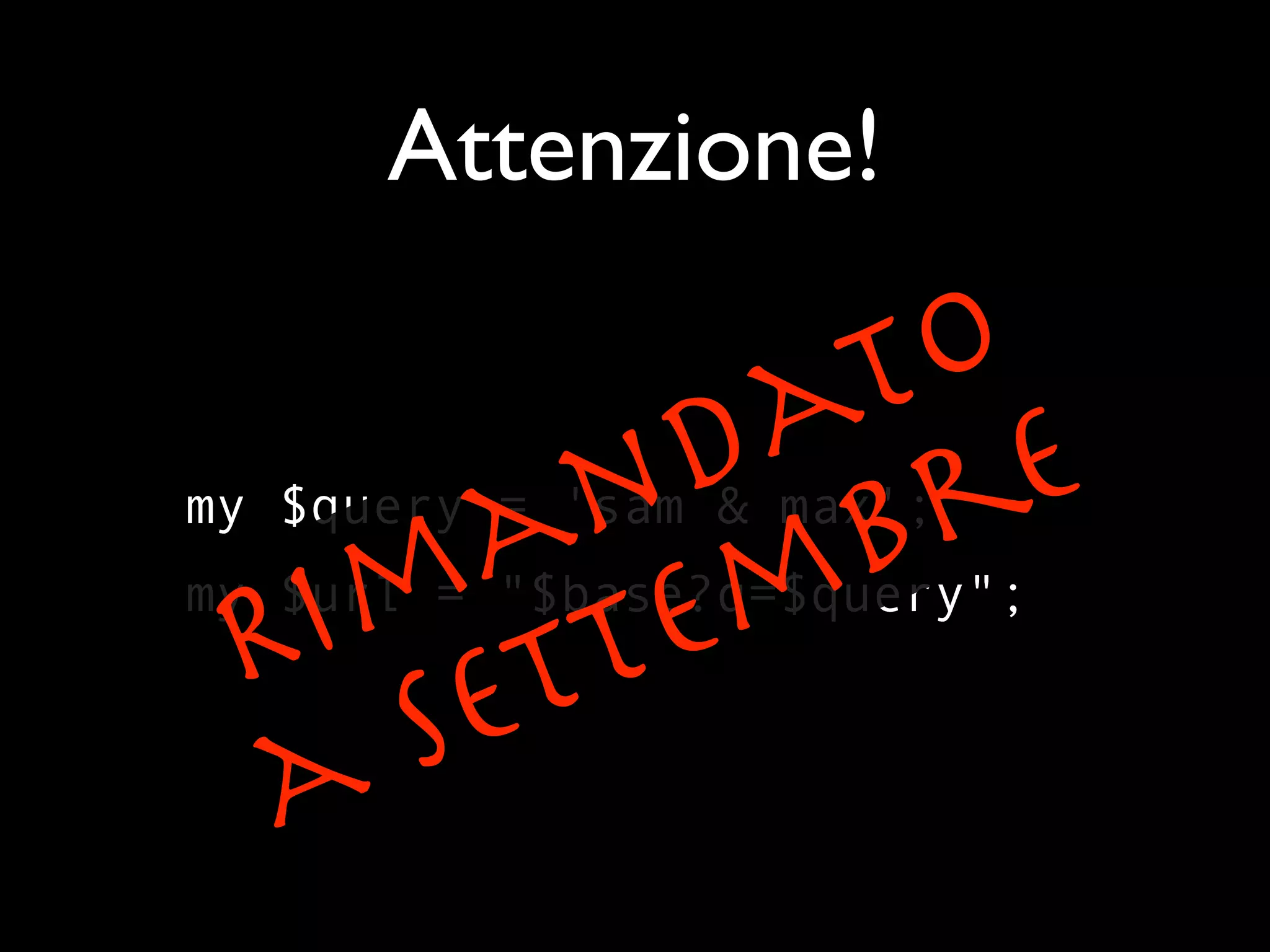 Attenzione!

          t
         a eo
        d r
       n b
      a m
my $query = 'sam & max';

   m te
  i t
my $url = "$base?q=$query";
 R e
  a S
 