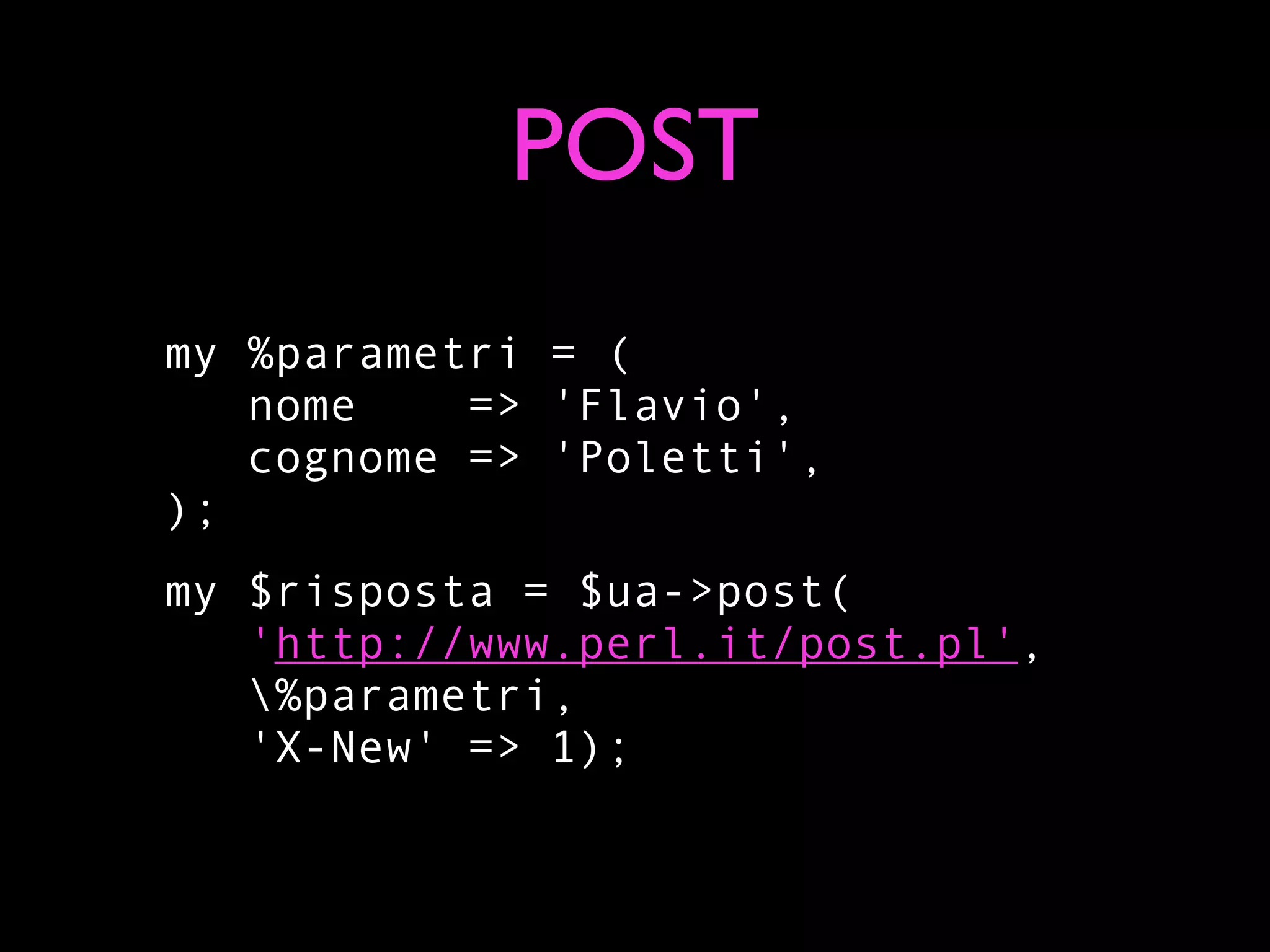 POST
my %parametri = (
   nome    => 'Flavio',
   cognome => 'Poletti',
);
my $risposta = $ua->post(
   'http://www.perl.it/post.pl',
   %parametri,
   'X-New' => 1);
 