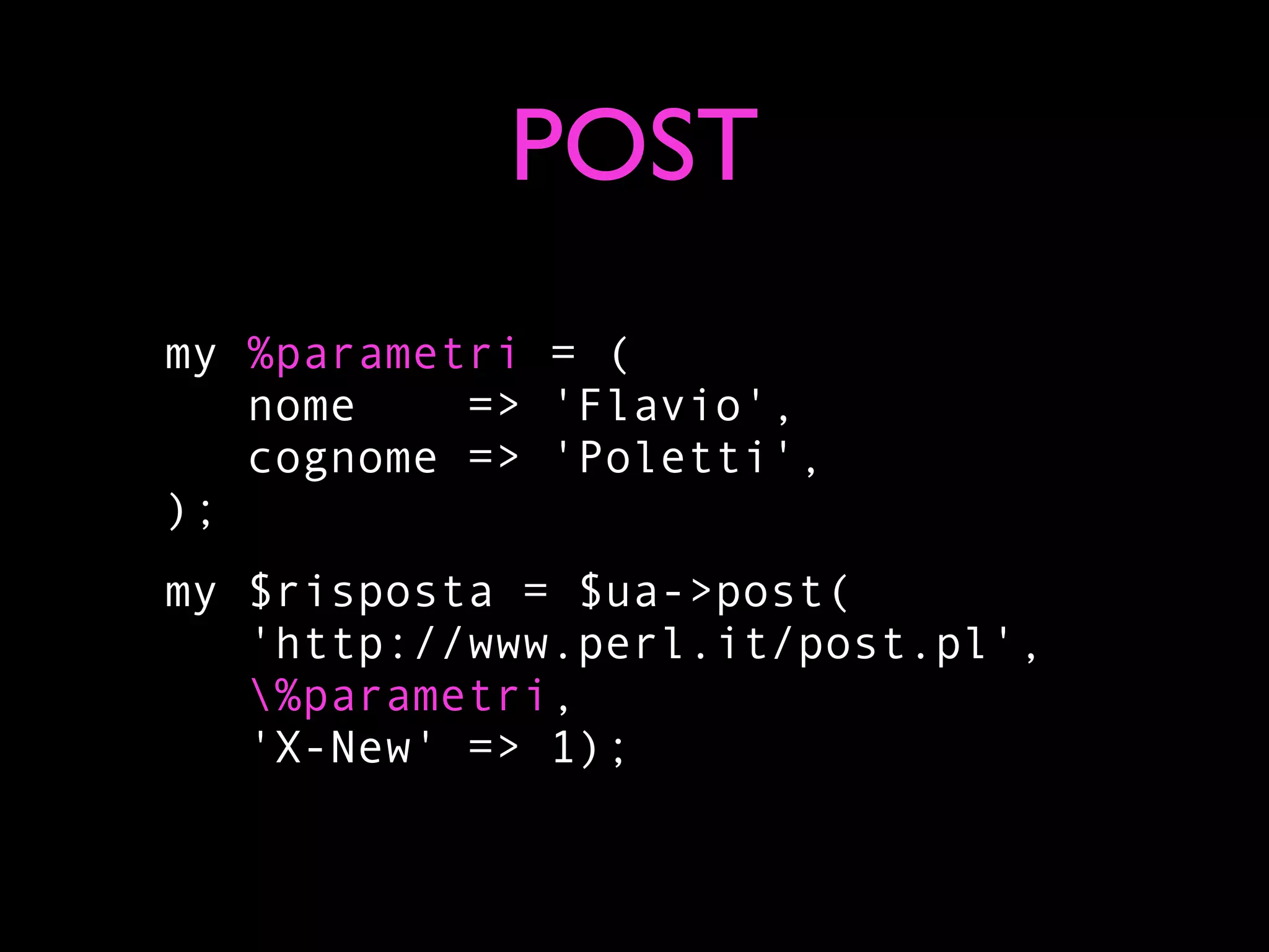 POST
my %parametri = (
   nome    => 'Flavio',
   cognome => 'Poletti',
);
my $risposta = $ua->post(
   'http://www.perl.it/post.pl',
   %parametri,
   'X-New' => 1);
 