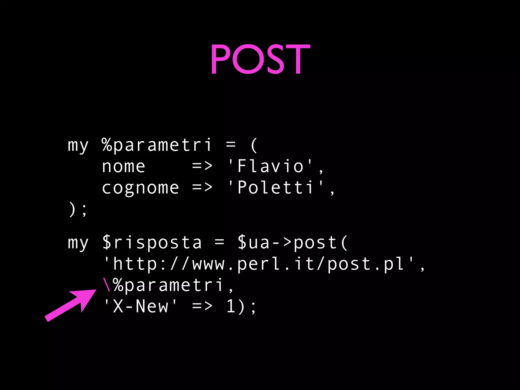 POST
my %parametri = (
   nome    => 'Flavio',
   cognome => 'Poletti',
);
my $risposta = $ua->post(
   'http://www.perl.it/post.pl',
   %parametri,
   'X-New' => 1);
 