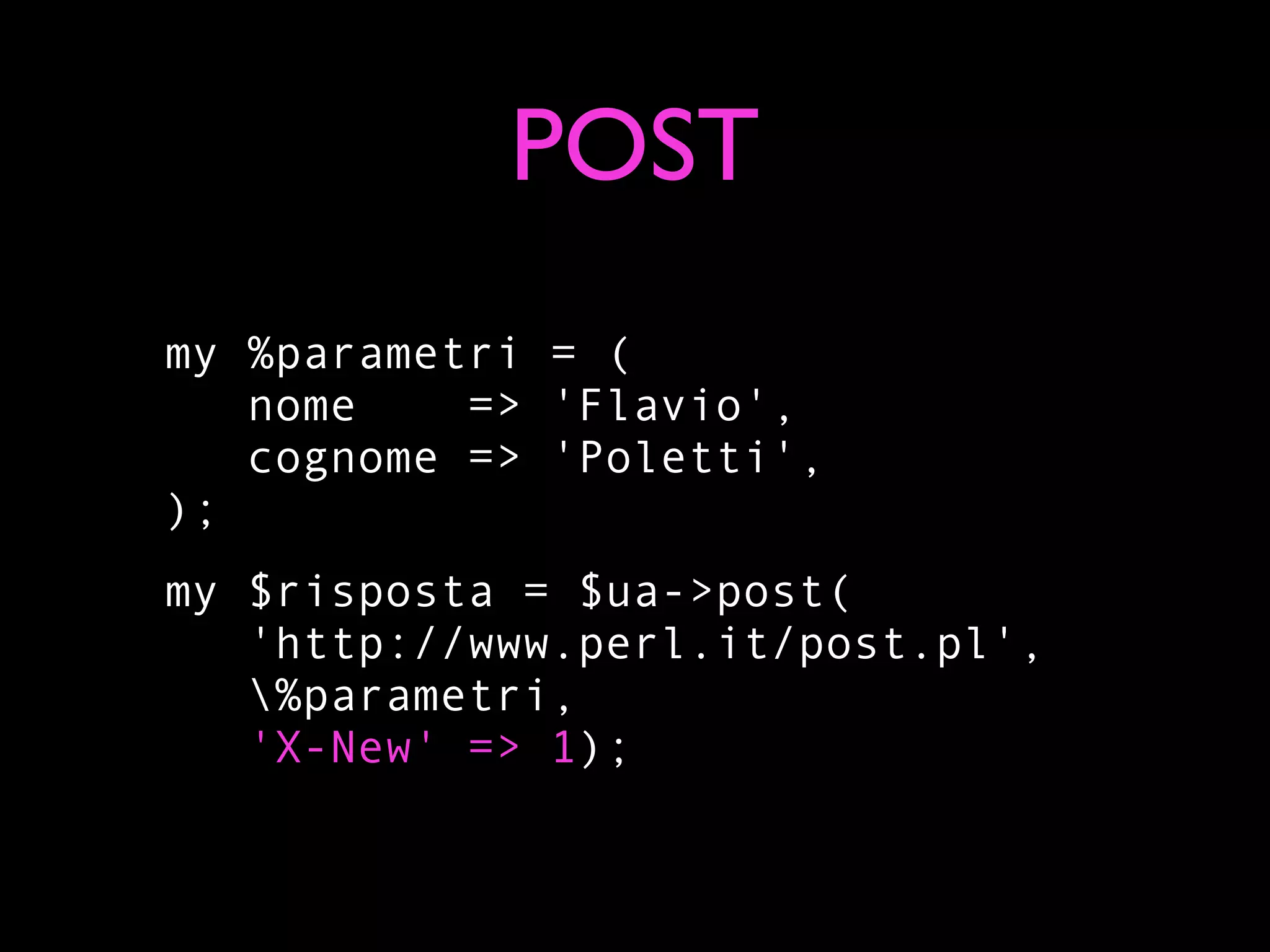 POST
my %parametri = (
   nome    => 'Flavio',
   cognome => 'Poletti',
);
my $risposta = $ua->post(
   'http://www.perl.it/post.pl',
   %parametri,
   'X-New' => 1);
 