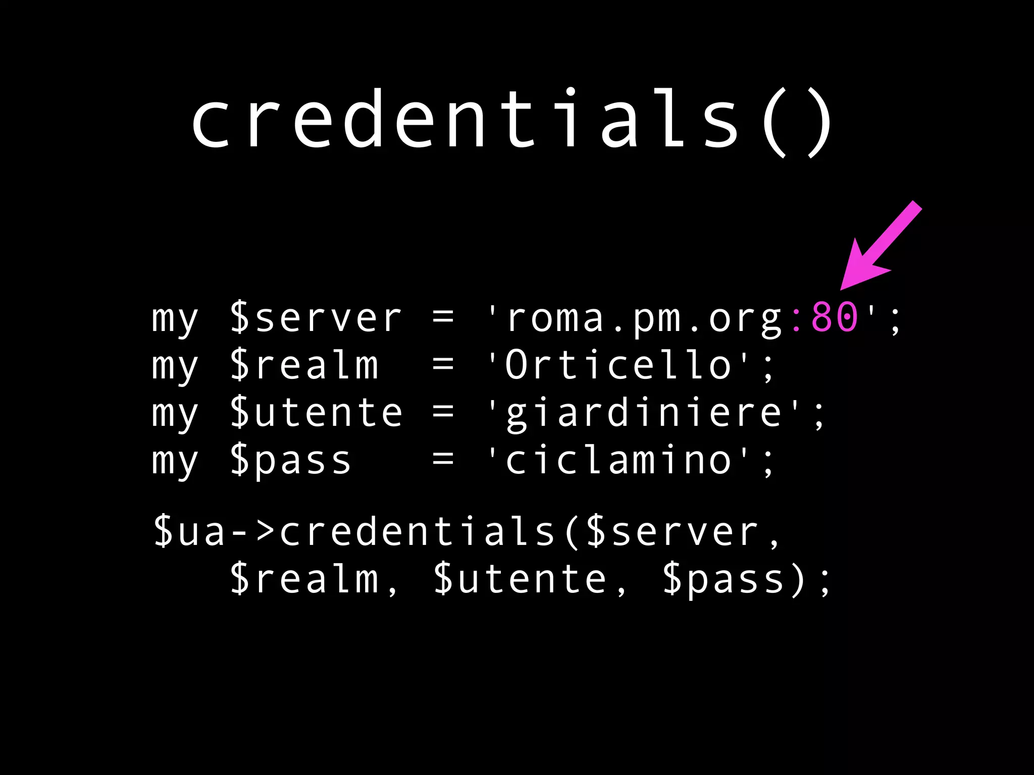 credentials()

my   $server   =   'roma.pm.org:80';
my   $realm    =   'Orticello';
my   $utente   =   'giardiniere';
my   $pass     =   'ciclamino';
$ua->credentials($server,
   $realm, $utente, $pass);
 