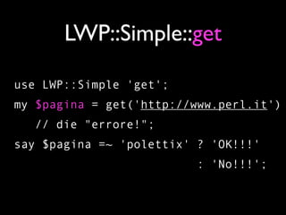 LWP::Simple::get

use LWP::Simple 'get';
my $pagina = get('http://www.perl.it')
  // die "errore!";
say $pagina =~ 'polettix' ? 'OK!!!'
                         : 'No!!!';
 