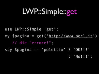 LWP::Simple::get

use LWP::Simple 'get';
my $pagina = get('http://www.perl.it')
   // die "errore!";
say $pagina =~ 'polettix' ? 'OK!!!'
                         : 'No!!!';
 