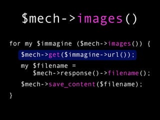 $mech->images()
for my $immagine ($mech->images()) {
    $mech->get($immagine->url());
    my $filename =
       $mech->response()->filename();
    $mech->save_content($filename);
}
 