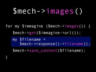 $mech->images()
for my $immagine ($mech->images()) {
    $mech->get($immagine->url());
    my $filename =
       $mech->response()->filename();
    $mech->save_content($filename);
}
 