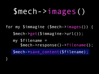 $mech->images()
for my $immagine ($mech->images()) {
    $mech->get($immagine->url());
    my $filename =
       $mech->response()->filename();
    $mech->save_content($filename);
}
 