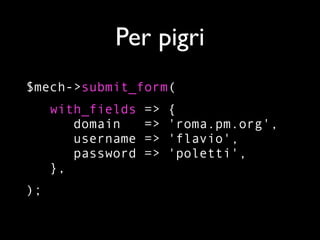 Per pigri
$mech->submit_form(
     with_fields   =>   {
        domain     =>   'roma.pm.org',
        username   =>   'flavio',
        password   =>   'poletti',
     },
);
 