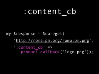 :content_cb

my $response = $ua->get(
   'http://roma.pm.org/roma.pm.png',
   ':content_cb' =>
      produci_callback('logo.png'));
 