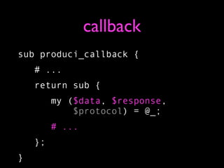 callback
sub produci_callback {
    # ...
    return sub {
         my ($data, $response,
             $protocol) = @_;
         # ...
    };
}
 