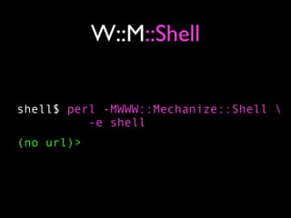 W::M::Shell


shell$ perl -MWWW::Mechanize::Shell 
          -e shell
(no url)>
 