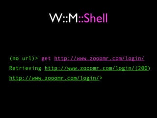 W::M::Shell

(no url)> get http://www.zooomr.com/login/
Retrieving http://www.zooomr.com/login/(200)
http://www.zooomr.com/login/>
 
