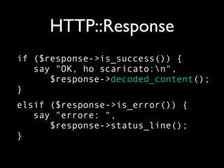 HTTP::Response
if ($response->is_success()) {
   say "OK, ho scaricato:n",
      $response->decoded_content();
}
elsif ($response->is_error()) {
   say "errore: ",
      $response->status_line();
}
 