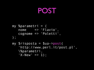 POST
my %parametri = (
   nome    => 'Flavio',
   cognome => 'Poletti',
);
my $risposta = $ua->post(
   'http://www.perl.it/post.pl',
   %parametri,
   'X-New' => 1);
 