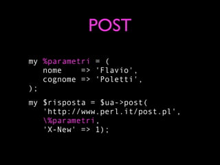 POST
my %parametri = (
   nome    => 'Flavio',
   cognome => 'Poletti',
);
my $risposta = $ua->post(
   'http://www.perl.it/post.pl',
   %parametri,
   'X-New' => 1);
 