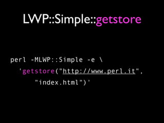 LWP::Simple::getstore

perl -MLWP::Simple -e 
  'getstore("http://www.perl.it",
      "index.html")'
 