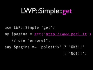 LWP::Simple::get

use LWP::Simple 'get';
my $pagina = get('http://www.perl.it')
  // die "errore!";
say $pagina =~ 'polettix' ? 'OK!!!'
                         : 'No!!!';
 