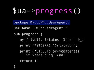 $ua->progress()
package My::LWP::UserAgent;
use base 'LWP::UserAgent';
sub progress {
    my ( $self, $status, $r ) = @_;
...