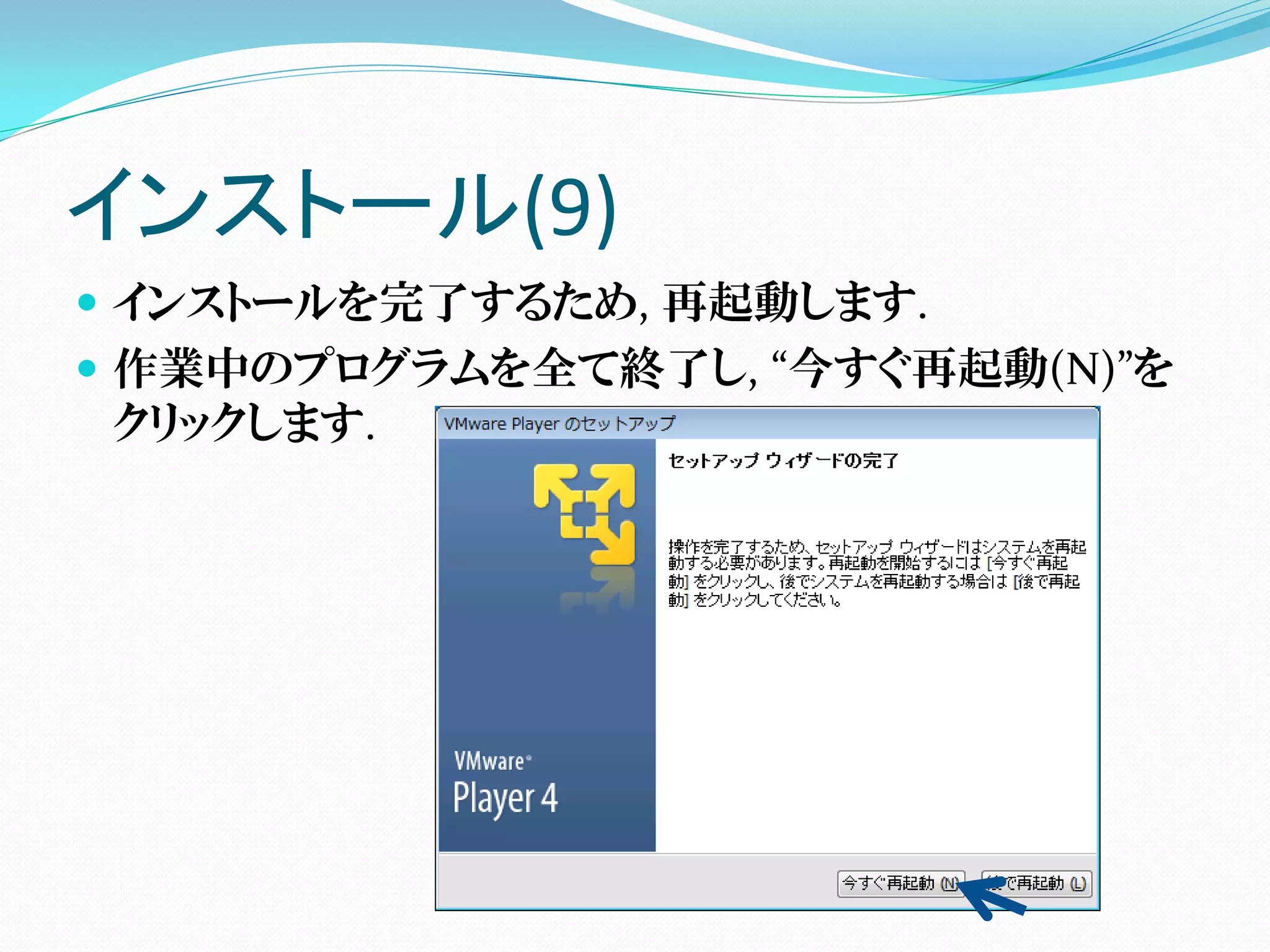 インストール(9)
 インストールを完了するため, 再起動します.
 作業中のプログラムを全て終了し, “今すぐ再起動(N)”を
  クリックします.
 