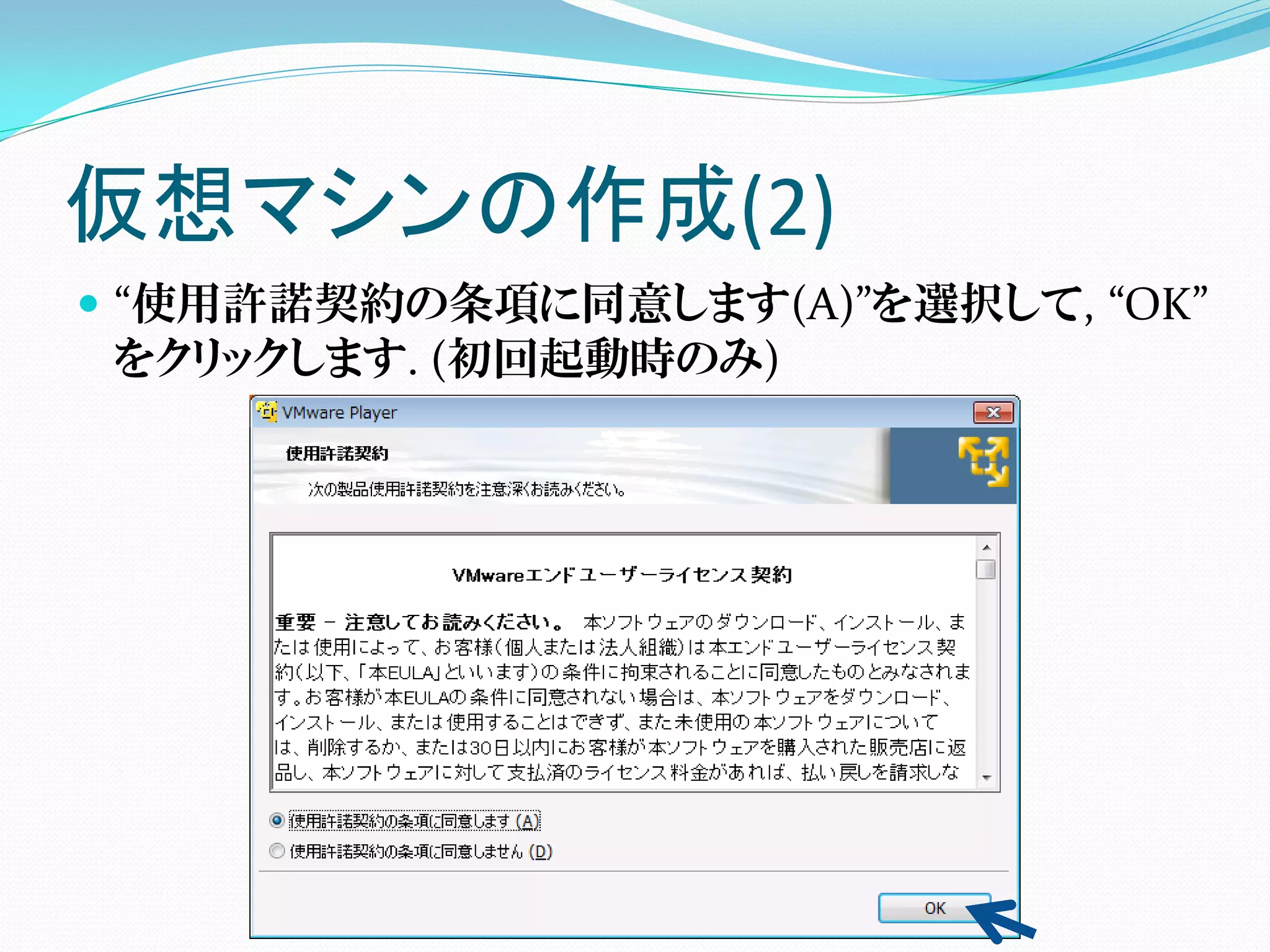 仮想マシンの作成(2)
 “使用許諾契約の条項に同意します(A)”を選択して, “OK”
  をクリックします. (初回起動時のみ)
 