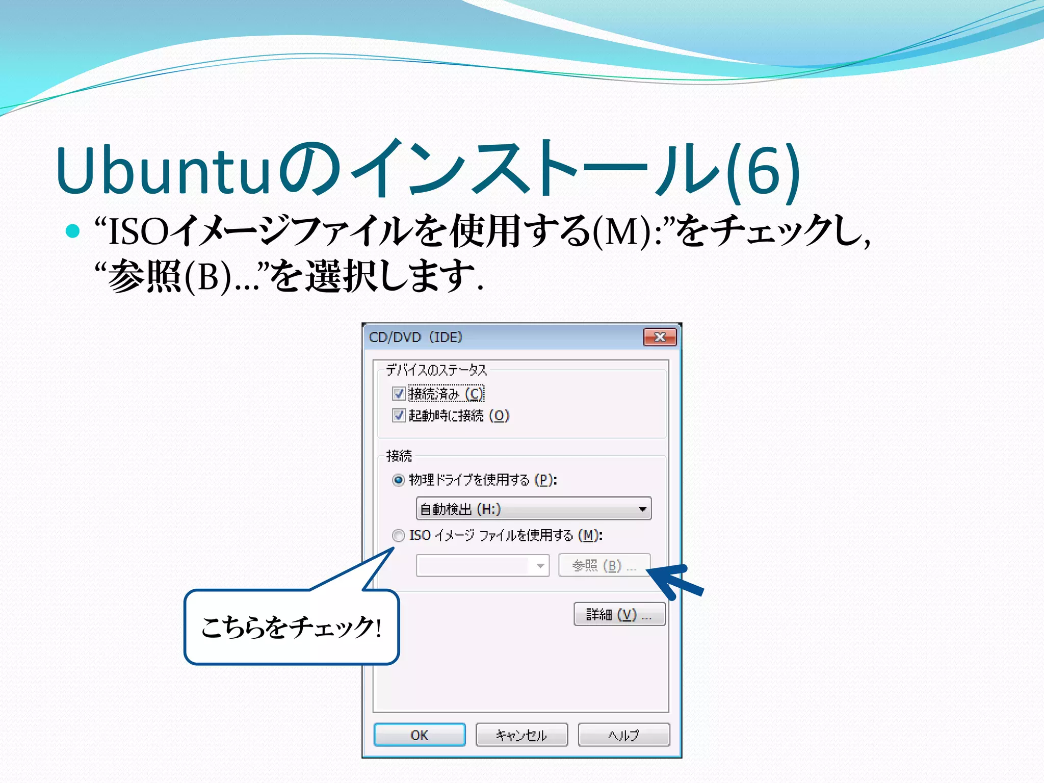 Ubuntuのインストール(6)
 “ISOイメージファイルを使用する(M):”をチェックし,
  “参照(B)…”を選択します.




     こちらをチェック!
 
