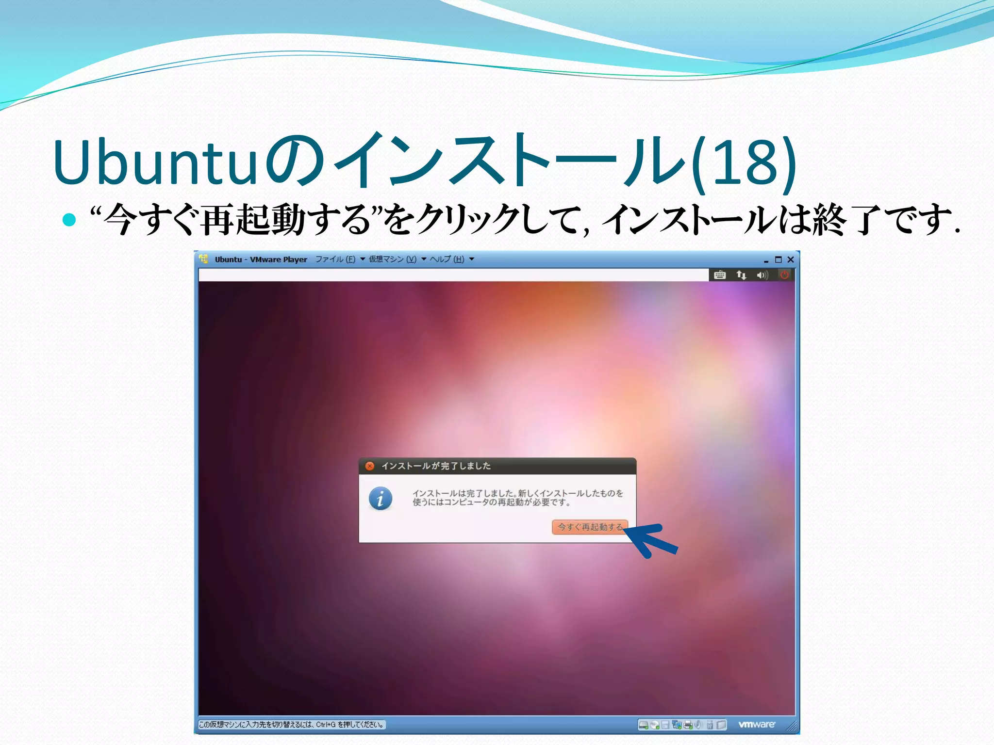 Ubuntuのインストール(18)
 “今すぐ再起動する”をクリックして, インストールは終了です.
 