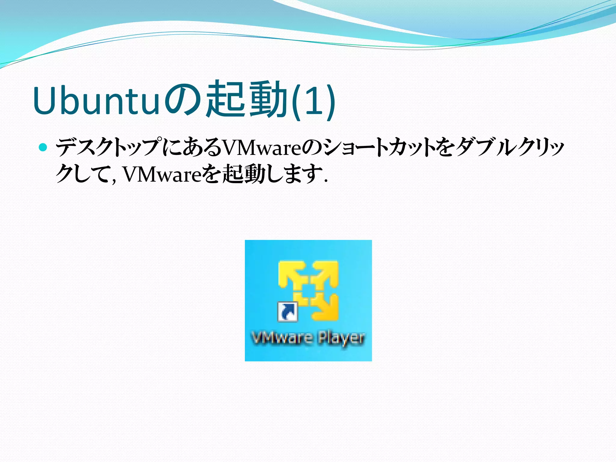 Ubuntuの起動(1)
 デスクトップにあるVMwareのショートカットをダブルクリッ
  クして, VMwareを起動します.
 