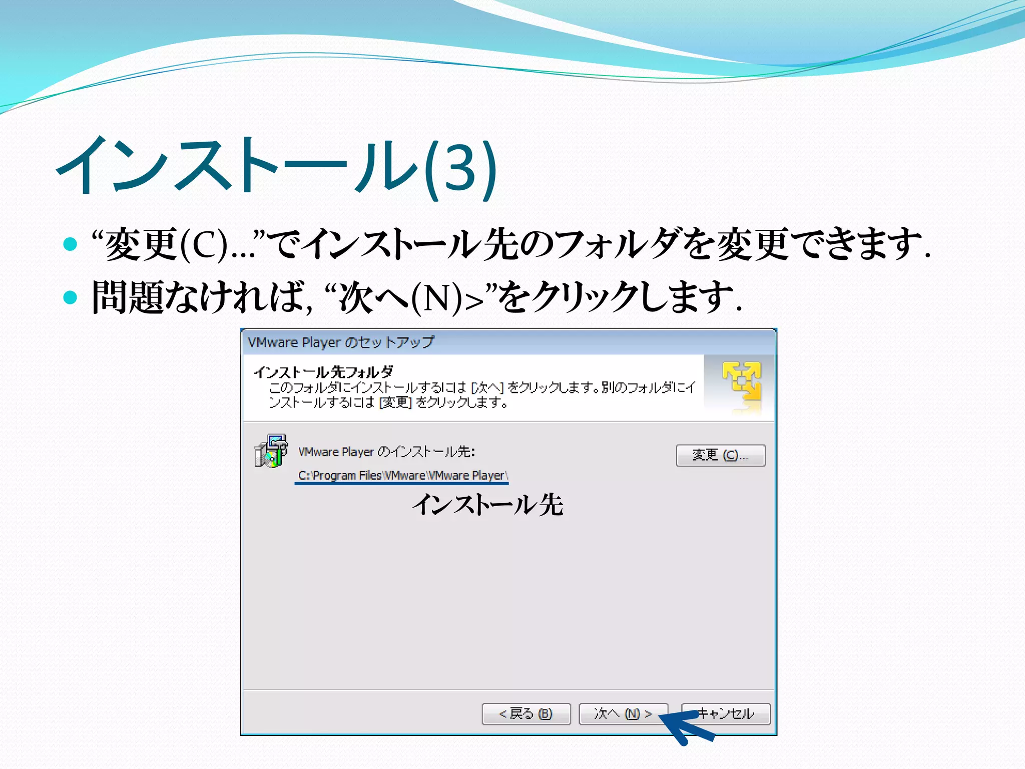 インストール(3)
 “変更(C)…”でインストール先のフォルダを変更できます.
 問題なければ, “次へ(N)>”をクリックします.




             インストール先
 