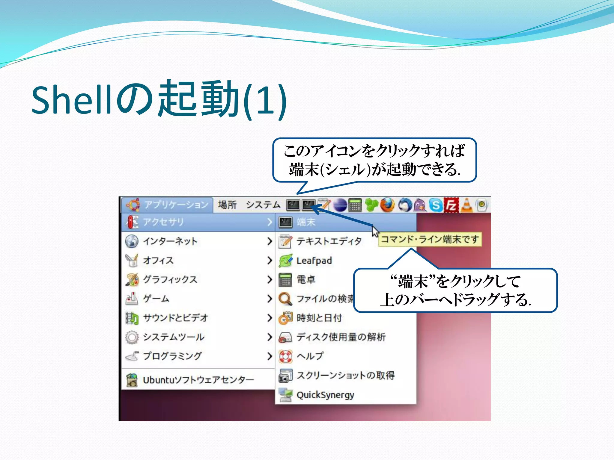 Shellの起動(1)
          このアイコンをクリックすれば
          端末(シェル)が起動できる.




                  “端末”をクリックして
                 上のバーへドラッグする.
 
