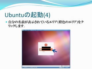 Ubuntuの起動(4)
 自分の名前が表示されているエリア(橙色のエリア)をク
  リックします.
 