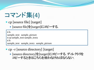 コマンド集(4)
 cp [source file] [target]
    [source file]を[target]にコピーする.
 $ ls
 sample_text sample_picture
 $ cp sample_tex...