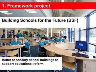1. Framework project Building Schools for the Future (BSF) Better secondary school buildings to support educational reform 