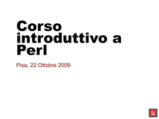 Corso
introduttivo a
Perl
Pisa, 22 Ottobre 2009
 