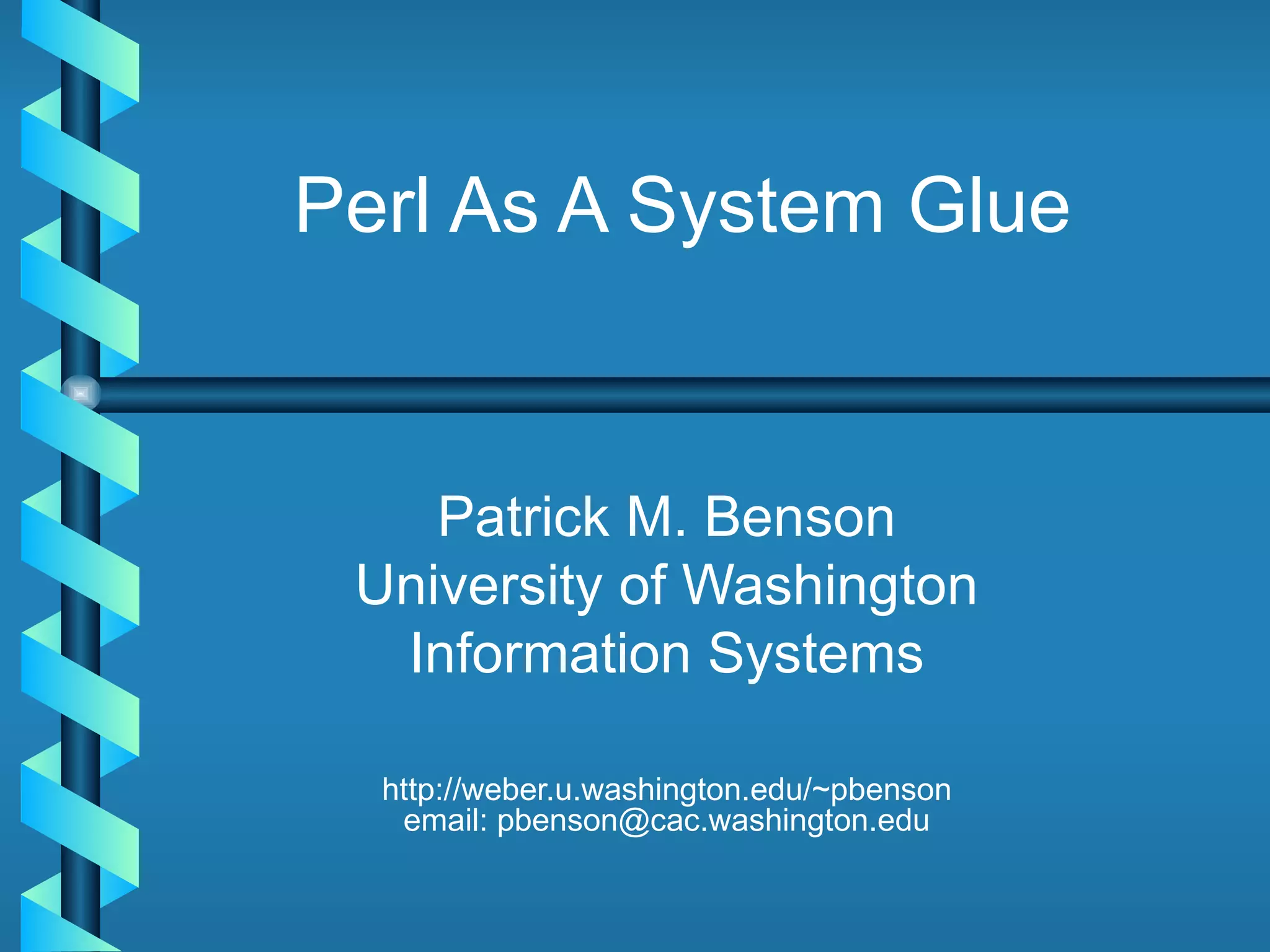 Perl As A System Glue Patrick M. Benson University of Washington Information Systems http://weber.u.washington.edu/~pbenson email: pbenson@cac.washington.edu 