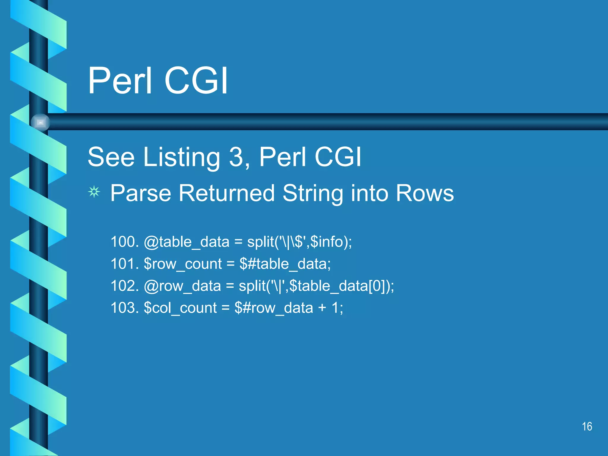 Perl CGI See Listing 3, Perl CGI Parse Returned String into Rows 100. @table_data = split('\|\$',$info); 101. $row_count = $#table_data; 102. @row_data = split('\|',$table_data[0]); 103. $col_count = $#row_data + 1; 