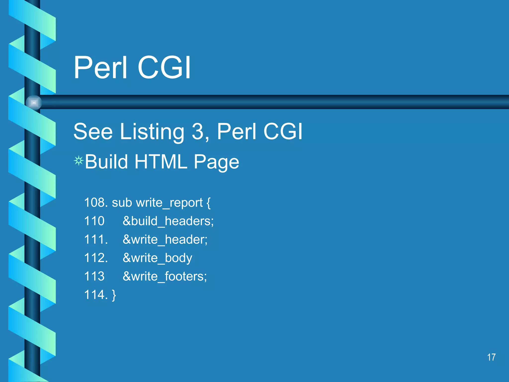 Perl CGI See Listing 3, Perl CGI Build HTML Page 108. sub write_report { 110  &build_headers; 111.  &write_header; 112.  &write_body 113  &write_footers; 114. } 