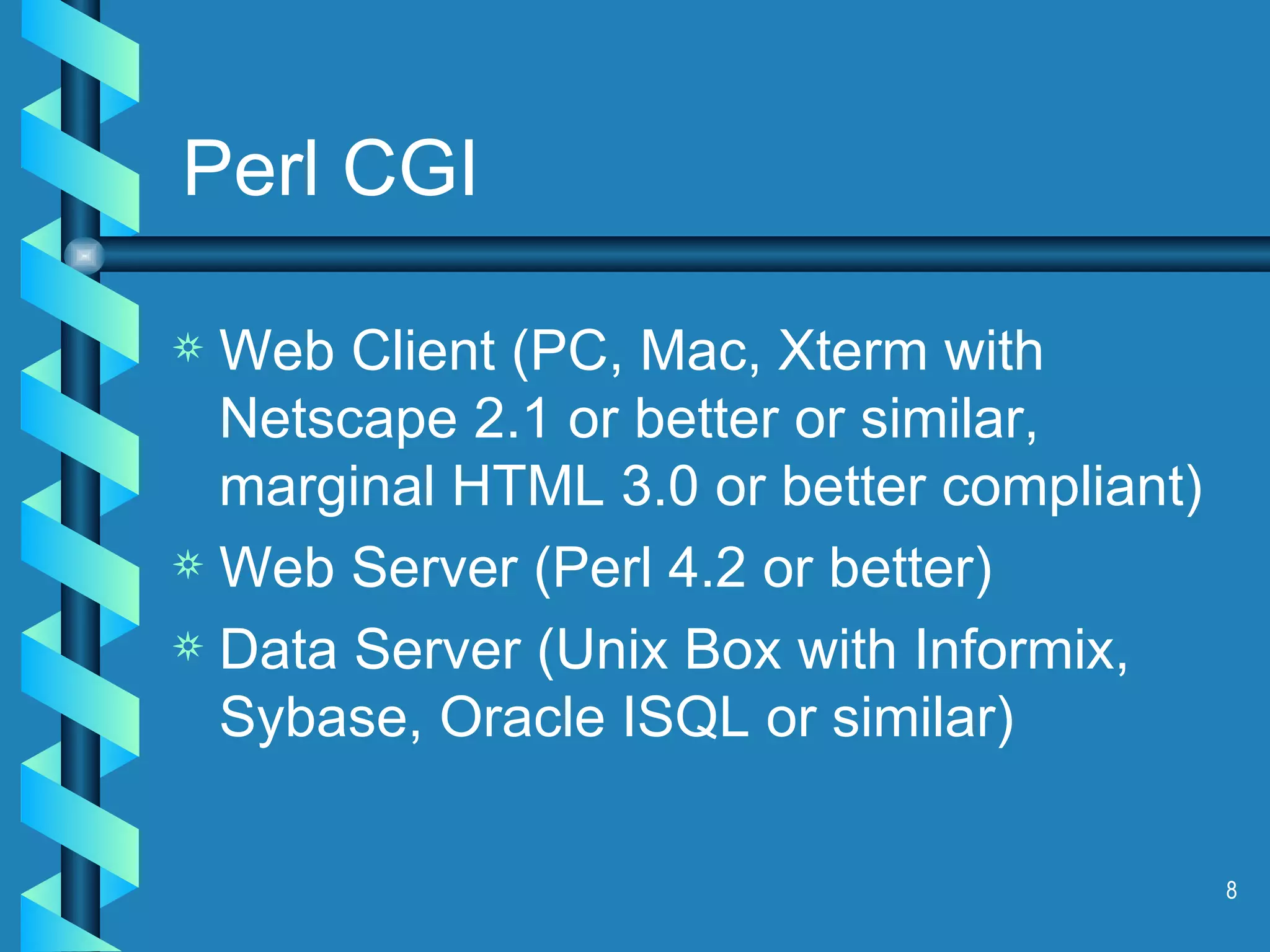 Perl CGI Web Client (PC, Mac, Xterm with Netscape 2.1 or better or similar, marginal HTML 3.0 or better compliant) Web Server (Perl 4.2 or better) Data Server (Unix Box with Informix, Sybase, Oracle ISQL or similar) 