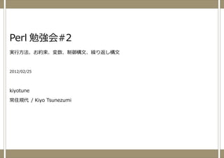 Perl 勉強会#2
実⾏⽅法、お約束、変数、制御構⽂、繰り返し構⽂


2012/02/25




kiyotune

常住規代 / Kiyo Tsunezumi
 