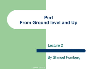 Perl From Ground level and Up Lecture 2 October 22 2007 By Shmuel Fomberg 