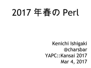 2017 年春の Perl
Kenichi Ishigaki
@charsbar
YAPC::Kansai 2017
Mar 4, 2017
 