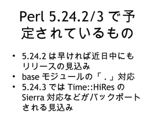 Perl 5.24.2/3 で予
定されているもの
• 5.24.2 は早ければ近日中にも
リリースの見込み
• base モジュールの「 . 」対応
• 5.24.3 では Time::HiRes の
Sierra 対応などがバックポート
される見込み
 