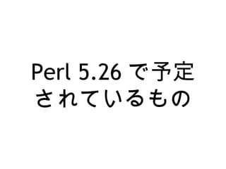 Perl 5.26 で予定
されているもの
 