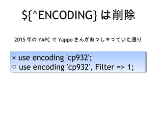 ${^ENCODING} は削除
2015 年の YAPC で Yappo さんがおっしゃっていた通り
× use encoding 'cp932';
○ use encoding 'cp932', Filter => 1;
× use encoding 'cp932';
○ use encoding 'cp932', Filter => 1;
 