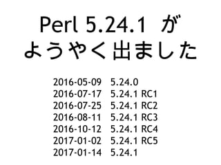 Perl 5.24.1 が
ようやく出ました
2016-05-09 5.24.0
2016-07-17 5.24.1 RC1
2016-07-25 5.24.1 RC2
2016-08-11 5.24.1 RC3
2016-10-12 5.24.1 RC4
2017-01-02 5.24.1 RC5
2017-01-14 5.24.1
 