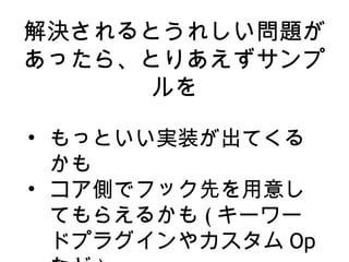 解決されるとうれしい問題が
あったら、とりあえずサンプ
ルを
• もっといい実装が出てくる
かも
• コア側でフック先を用意し
てもらえるかも ( キーワー
ドプラグインやカスタム Op
 