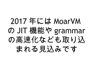 2017 年には MoarVM
の JIT 機能や grammar
の高速化なども取り込
まれる見込みです
 